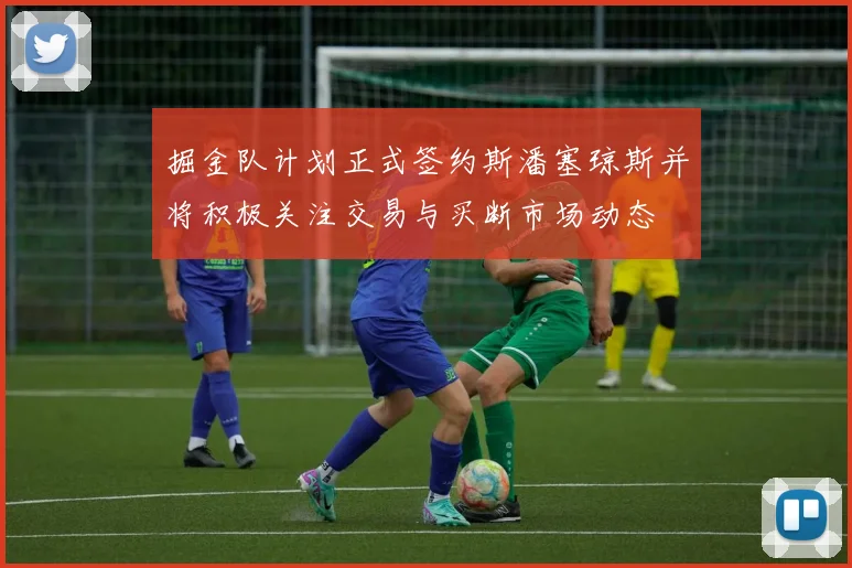 掘金队计划正式签约斯潘塞琼斯并将积极关注交易与买断市场动态