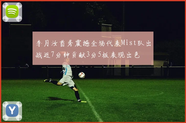 李月汝首秀震撼全场代表Mist队出战近7分钟贡献3分5板表现出色