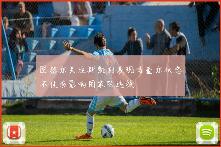 图赫尔关注斯凯利表现马奎尔状态不佳或影响国家队选拔