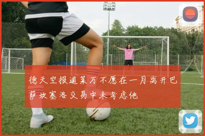 德天空报道莱万不愿在一月离开巴萨坎塞洛交易中未考虑他
