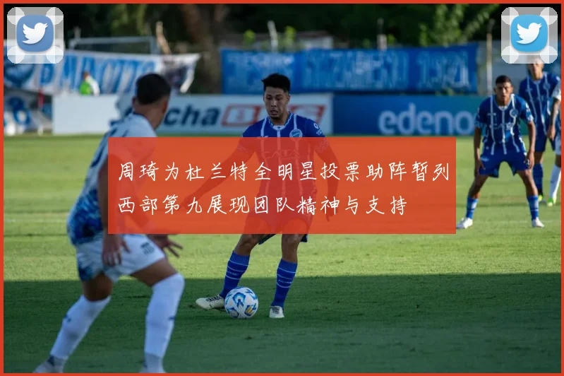 周琦为杜兰特全明星投票助阵暂列西部第九展现团队精神与支持