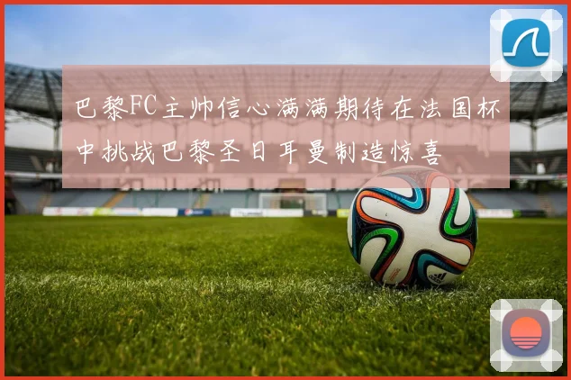巴黎FC主帅信心满满期待在法国杯中挑战巴黎圣日耳曼制造惊喜