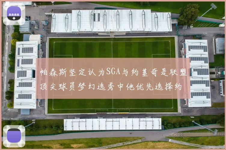 帕森斯坚定认为SGA与约基奇是联盟顶尖球员梦幻选秀中他优先选择约基奇