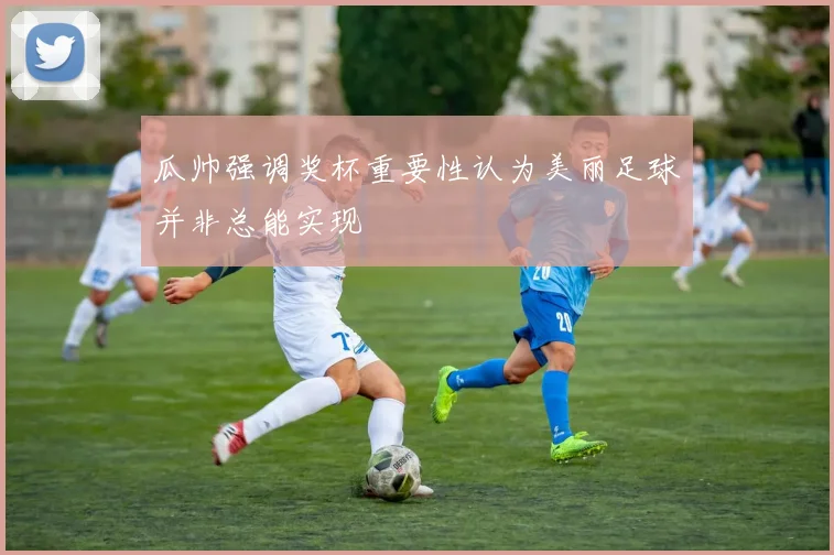 瓜帅强调奖杯重要性认为美丽足球并非总能实现
