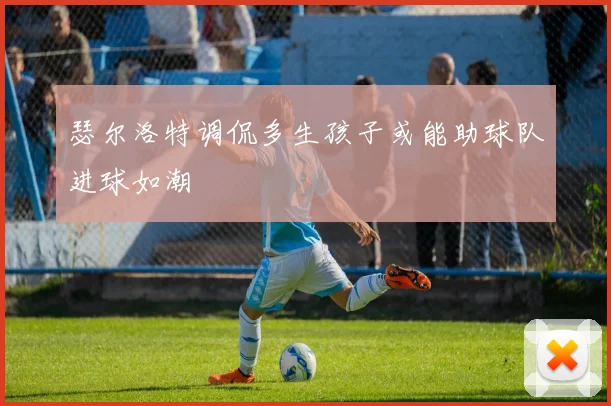瑟尔洛特调侃多生孩子或能助球队进球如潮