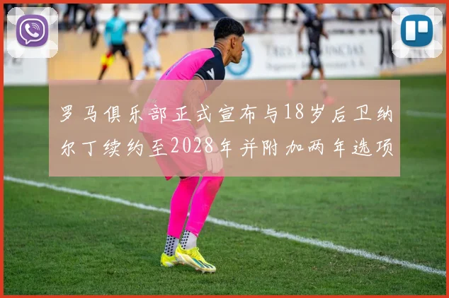 罗马俱乐部正式宣布与18岁后卫纳尔丁续约至2028年并附加两年选项