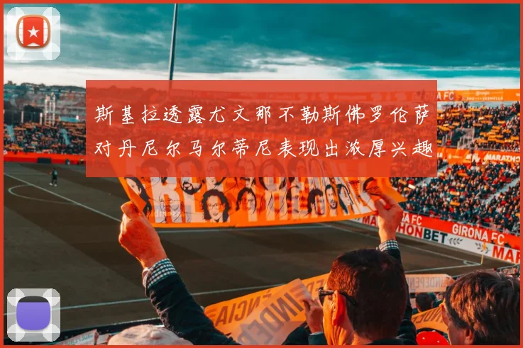 斯基拉透露尤文那不勒斯佛罗伦萨对丹尼尔马尔蒂尼表现出浓厚兴趣