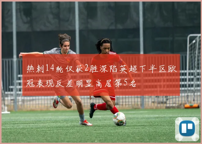 热刺14轮仅获2胜深陷英超下半区欧冠表现反差明显高居第5名