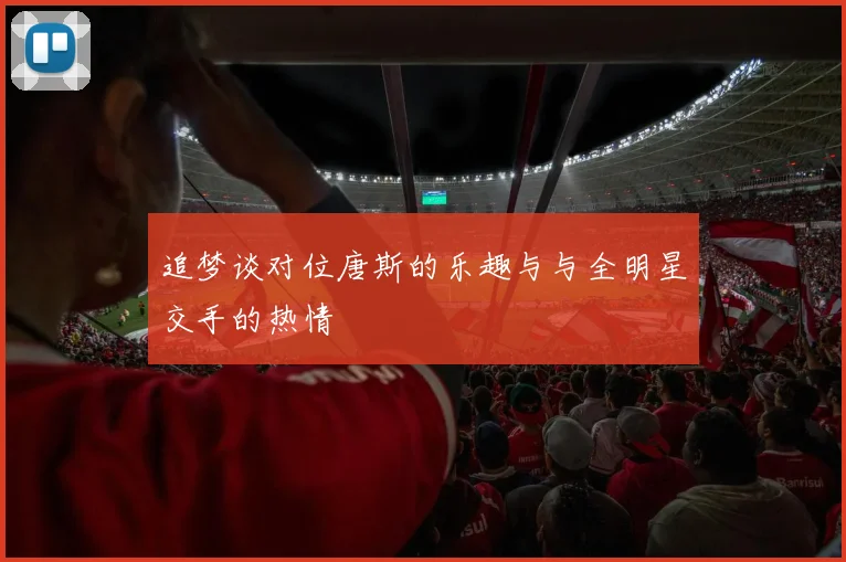 追梦谈对位唐斯的乐趣与与全明星交手的热情