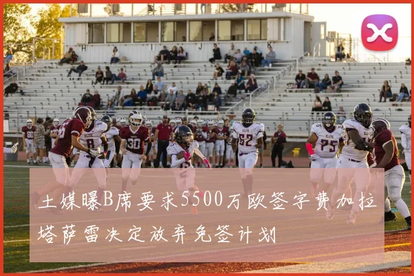 土媒曝B席要求5500万欧签字费加拉塔萨雷决定放弃免签计划