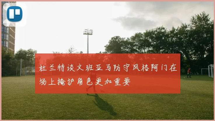 杜兰特谈文班亚马防守风格阿门在场上掩护角色更加重要