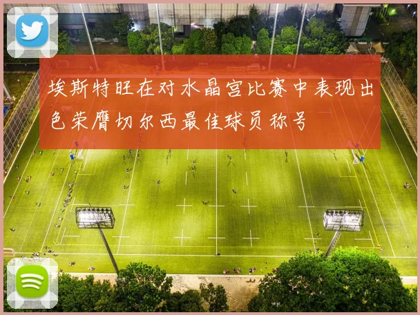 埃斯特旺在对水晶宫比赛中表现出色荣膺切尔西最佳球员称号