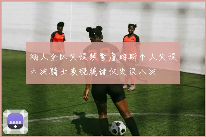 湖人全队失误频繁詹姆斯个人失误六次骑士表现稳健仅失误八次