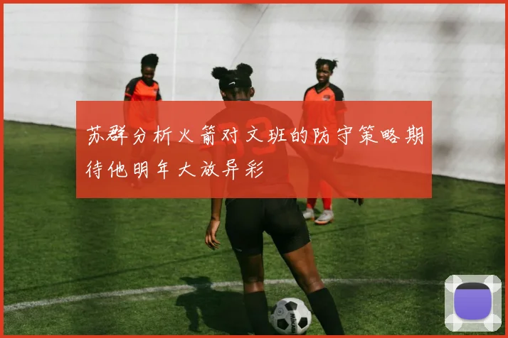 苏群分析火箭对文班的防守策略期待他明年大放异彩
