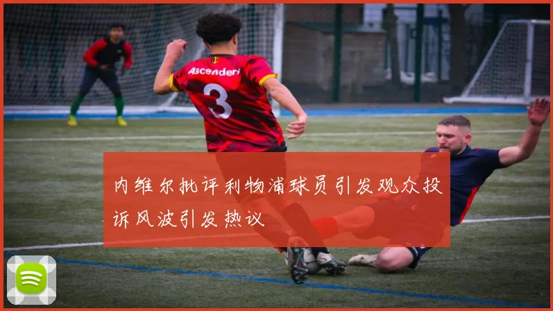 内维尔批评利物浦球员引发观众投诉风波引发热议